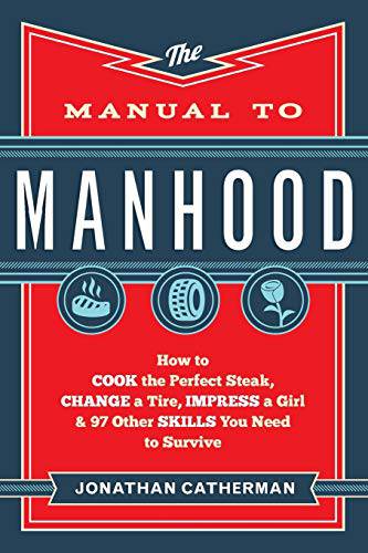 Manual to Manhood: How To Cook The Perfect Steak, Change A Tire, Impress A Girl & 97 Other Skills You Need To Survive - Grill Parts America